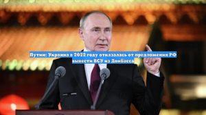 Путин: Украина в 2022 году отказалась от предложения РФ вывести ВСУ из Донбасса