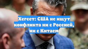 Хегсет: США не ищут конфликта ни с Россией, ни с Китаем