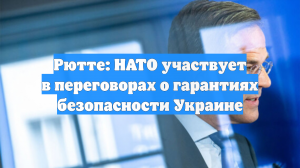 Рютте: НАТО участвует в переговорах о гарантиях безопасности Украине