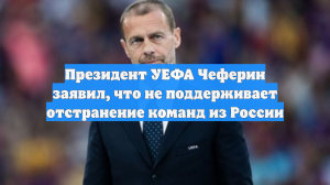 Президент УЕФА Чеферин заявил, что не поддерживает отстранение команд из России