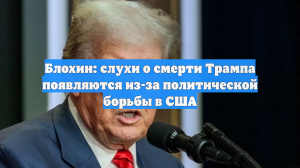 Блохин: слухи о смерти Трампа появляются из-за политической борьбы в США