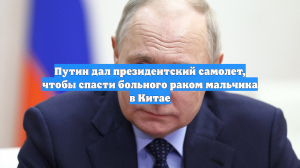 Путин дал президентский самолет, чтобы спасти больного раком мальчика в Китае