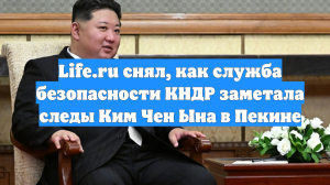 Life.ru снял, как служба безопасности КНДР заметала следы Ким Чен Ына в Пекине