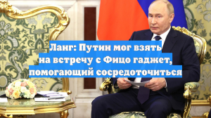 Ланг: Путин мог взять на встречу с Фицо гаджет, помогающий сосредоточиться