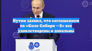 Путин заявил, что соглашением по «Силе Сибири —2» все удовлетворены и довольны