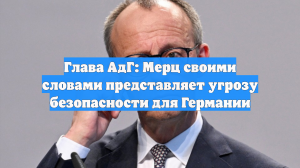 Глава АдГ: Мерц своими словами представляет угрозу безопасности для Германии