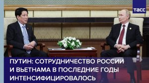 Путин: сотрудничество России и Вьетнама в последние годы интенсифицировалось