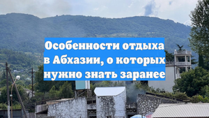 Особенности отдыха в Абхазии, о которых нужно знать заранее