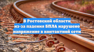В Ростовской области из-за падения БПЛА нарушено напряжение в контактной сети