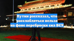 Путин рассказал, что расслабляться нельзя на фоне переброски сил ВСУ
