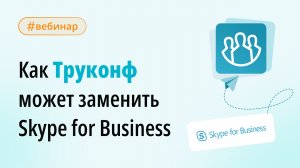 Вебинар: как Труконф может заменить Skype for Business