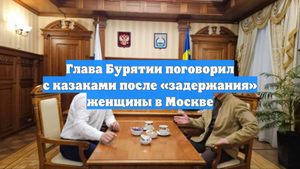 Глава Бурятии поговорил с казаками после «задержания» женщины в Москве