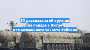 FT рассказала об оружии на параде в Китае для возможного захвата Тайваня