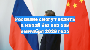Россияне смогут ездить в Китай без виз с 15 сентября 2025 года