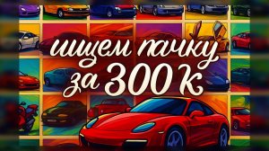 Ищем тачку за 300 К! часть 1