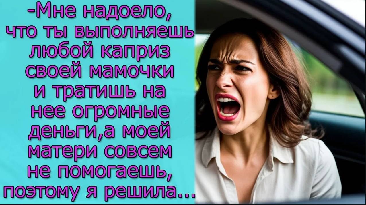 Мне надоело ,что ты выполняешь любой каприз своей мамочки а моей  не помогаешь, поэтому я решила