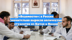 «Ведомости»: в России значительно выросло количество студентов из Китая и Индии