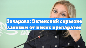 Захарова: Зеленский серьезно зависим от неких препаратов