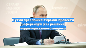 Путин предложил Украине провести референдум для решения территориального вопроса