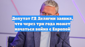 Депутат ГД Делягин заявил, что через три года может начаться война с Европой