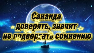 Сананда доверять, значит не подвергать сомнению 20.05.2025г (29 Послание)