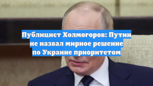 Публицист Холмогоров: Путин не назвал мирное решение по Украине приоритетом