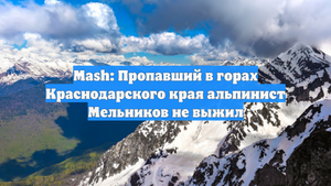 Mash: Пропавший в горах Краснодарского края альпинист Мельников не выжил