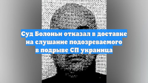 Суд Болоньи отказал в доставке на слушание подозреваемого в подрыве СП украинца