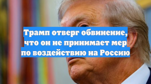Трамп отверг обвинение, что он не принимает мер по воздействию на Россию