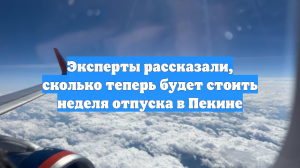 Эксперты рассказали, сколько теперь будет стоить неделя отпуска в Пекине