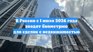 В России с 1 июля 2026 года вводят биометрию для сделок с недвижимостью