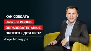 Игорь Молодцов. Как создать эффективные образовательные проекты для НКО?