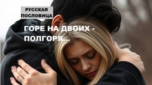 Русская пословица. ГОРЕ НА ДВОИХ - ПОЛГОРЯ...