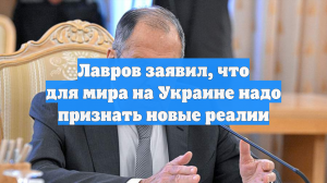 Лавров заявил, что для мира на Украине надо признать новые реалии