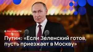 Путин: «Если Зеленский готов, пусть приезжает в Москву»