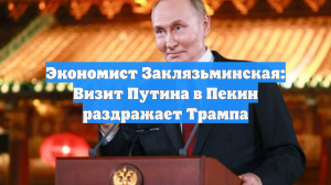 Экономист Заклязьминская: Визит Путина в Пекин раздражает Трампа