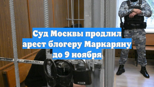 Суд Москвы продлил арест блогеру Маркаряну до 9 ноября