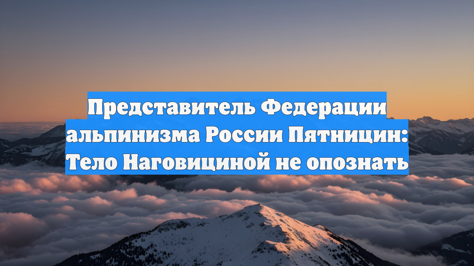 Представитель Федерации альпинизма России Пятницин: Тело Наговициной не опознать