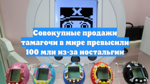 Совокупные продажи тамагочи в мире превысили 100 млн из-за ностальгии