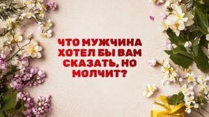 ЧТО МУЖЧИНА ХОТЕЛ БЫ ВАМ СКАЗАТЬ, НО МОЛЧИТ?