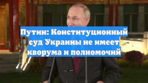 Путин: Конституционный суд Украины не имеет кворума и полномочий