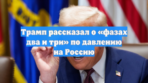 Трамп рассказал о «фазах два и три» по давлению на Россию
