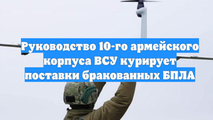 Руководство 10-го армейского корпуса ВСУ курирует поставки бракованных БПЛА