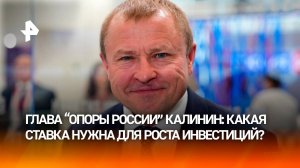 Глава "Опоры России" Калинин: для роста инвестиций нужна ставка от 10% и ниже