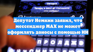 Депутат Немкин заявил, что мессенджер MAX не может оформлять доносы с помощью ИИ