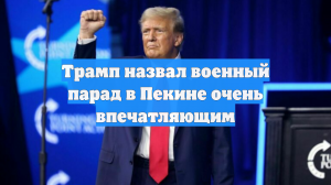 Трамп назвал военный парад в Пекине очень впечатляющим