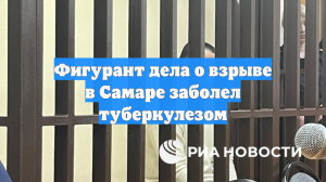 Фигурант дела о взрыве в Самаре заболел туберкулезом