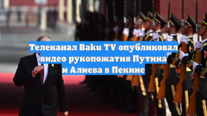 Телеканал Baku TV опубликовал видео рукопожатия Путина и Алиева в Пекине