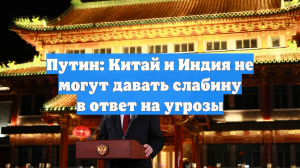 Путин: Китай и Индия не могут давать слабину в ответ на угрозы