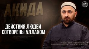 ДЕЙСТВИЯ ЛЮДЕЙ СОТВОРЕНЫ АЛЛАХОМ - ИБРАГИМ ИБРАГИМОВ